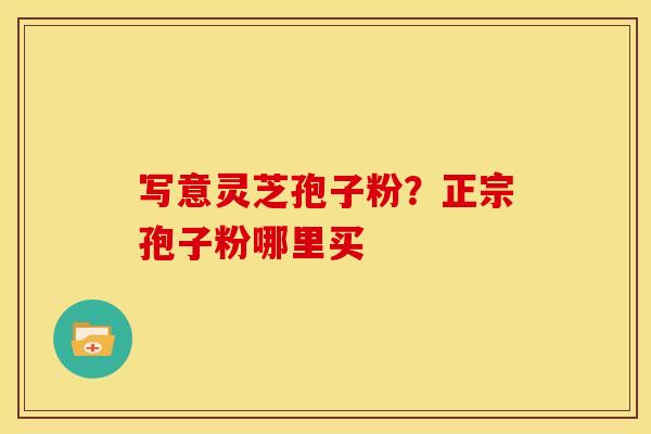 写意灵芝孢子粉?正宗孢子粉哪里买 写意灵芝孢子粉?正宗孢子粉哪里买