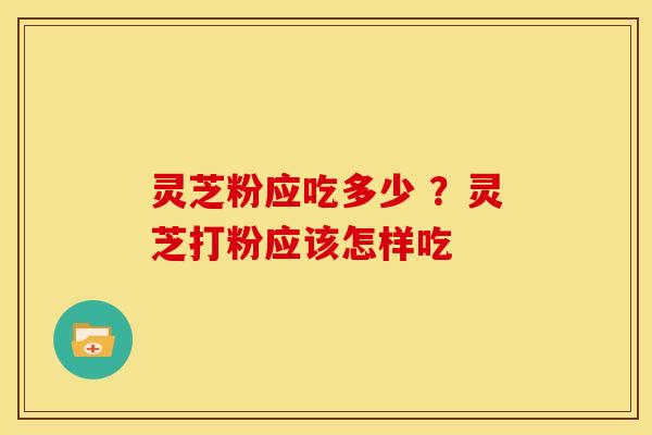 灵芝粉应吃多少 ?灵芝打粉应该怎样吃 灵芝粉应吃多少 ?灵芝打粉应该怎样吃