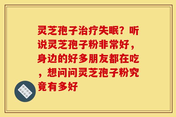 灵芝孢子？听说灵芝孢子粉非常好，身边的好多朋友都在吃，想问问灵芝孢子粉究竟有多好