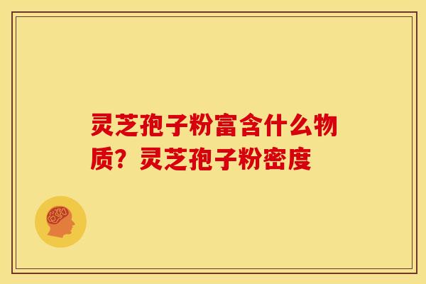 灵芝孢子粉富含什么物质?灵芝孢子粉密度 灵芝孢子粉富含什么物质?灵芝孢子粉密度