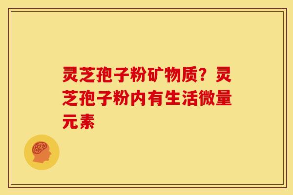 灵芝孢子粉矿物质?灵芝孢子粉内有生活微量元素 灵芝孢子粉矿物质?灵芝孢子粉内有生活微量元素