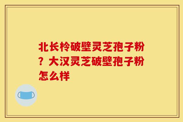 北长柃破壁灵芝孢子粉?大汉灵芝破壁孢子粉怎么样 北长柃破壁灵芝孢子粉?大汉灵芝破壁孢子粉怎么样