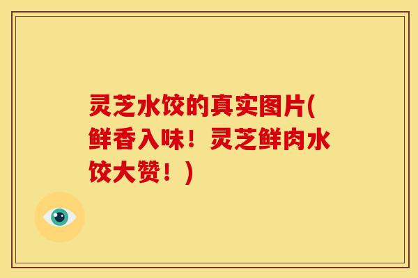 灵芝水饺的真实图片(鲜香入味!灵芝鲜肉水饺大赞!) 灵芝水饺的真实图片(鲜香入味!灵芝鲜肉水饺大赞!)