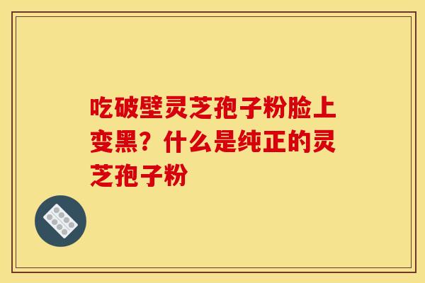 吃破壁灵芝孢子粉脸上变黑?什么是纯正的灵芝孢子粉 吃破壁灵芝孢子粉脸上变黑?什么是纯正的灵芝孢子粉
