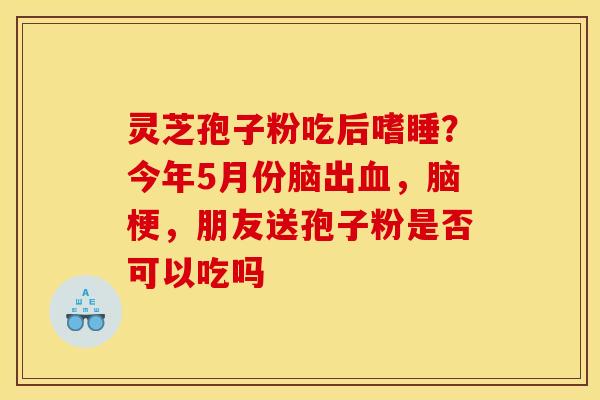 灵芝孢子粉吃后嗜睡？今年5月份脑出，脑梗，朋友送孢子粉是否可以吃吗