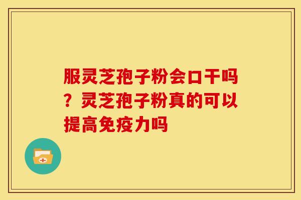 服灵芝孢子粉会口干吗？灵芝孢子粉真的可以提高免疫力吗