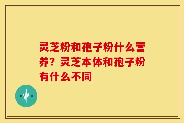 灵芝粉和孢子粉什么营养?灵芝本体和孢子粉有什么不同 灵芝粉和孢子粉什么营养?灵芝本体和孢子粉有什么不同