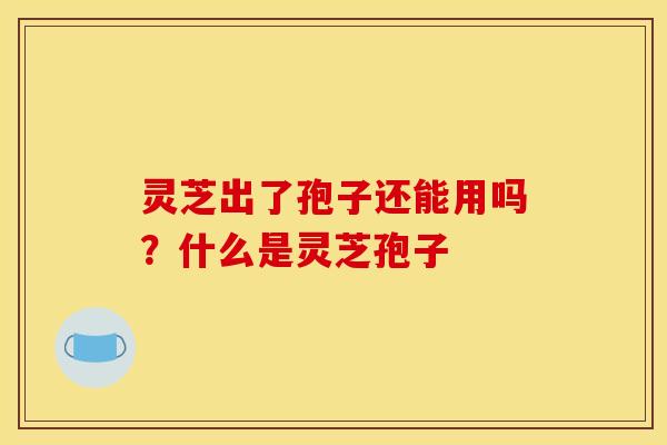 灵芝出了孢子还能用吗?什么是灵芝孢子 灵芝出了孢子还能用吗?什么是灵芝孢子