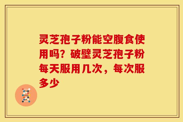 灵芝孢子粉能空腹食使用吗?破壁灵芝孢子粉每天服用几次,每次服多少 灵芝孢子粉能空腹食使用吗?破壁灵芝孢子粉每天服用几次,每次服多少