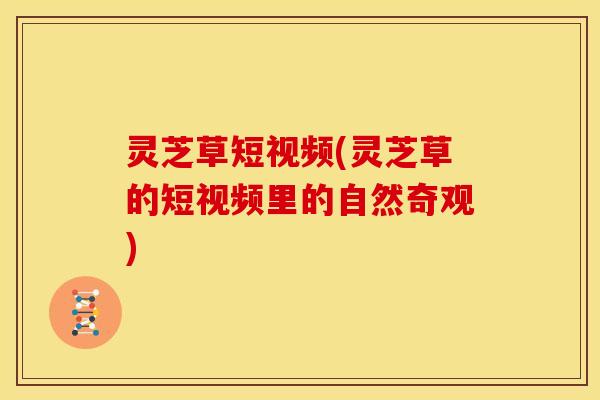 灵芝草短视频(灵芝草的短视频里的自然奇观)