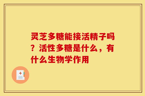 灵芝多糖能接活精子吗?活性多糖是什么,有什么生物学作用 灵芝多糖能接活精子吗?活性多糖是什么,有什么生物学作用