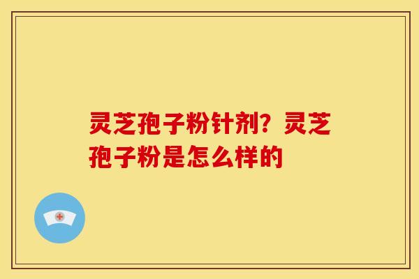灵芝孢子粉针剂?灵芝孢子粉是怎么样的 灵芝孢子粉针剂?灵芝孢子粉是怎么样的
