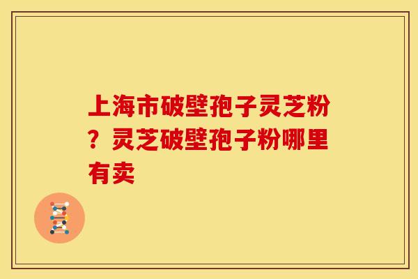 上海市破壁孢子灵芝粉?灵芝破壁孢子粉哪里有卖 上海市破壁孢子灵芝粉?灵芝破壁孢子粉哪里有卖
