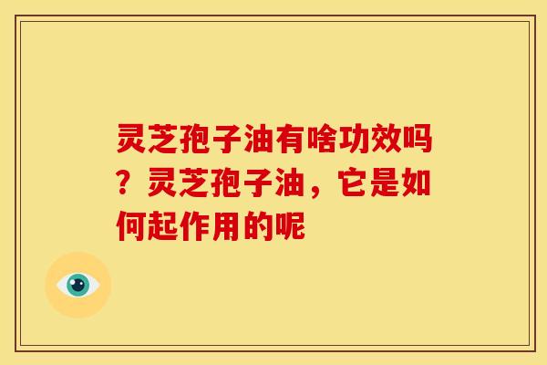 灵芝孢子油有啥功效吗?灵芝孢子油,它是如何起作用的呢 灵芝孢子油有啥功效吗?灵芝孢子油,它是如何起作用的呢