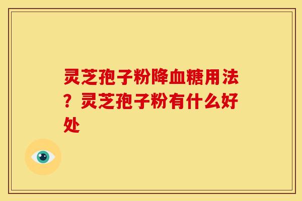 灵芝孢子粉降用法？灵芝孢子粉有什么好处
