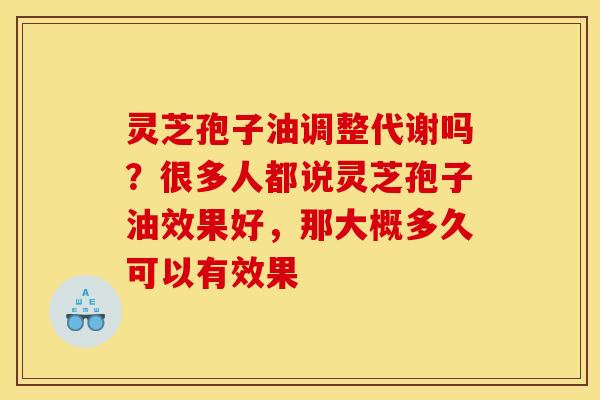 灵芝孢子油调整代谢吗?很多人都说灵芝孢子油效果好,那大概多久可以有效果 灵芝孢子油调整代谢吗?很多人都说灵芝孢子油效果好,那大概多久可以有效果