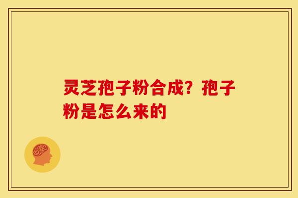 灵芝孢子粉合成?孢子粉是怎么来的 灵芝孢子粉合成?孢子粉是怎么来的