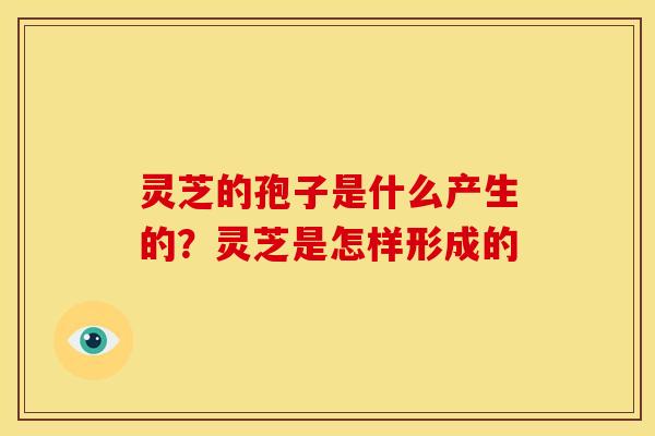 灵芝的孢子是什么产生的?灵芝是怎样形成的 灵芝的孢子是什么产生的?灵芝是怎样形成的