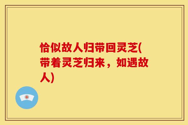 恰似故人归带回灵芝(带着灵芝归来，如遇故人)