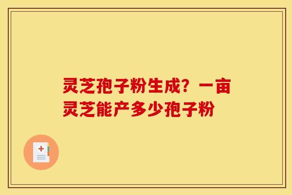 灵芝孢子粉生成?一亩灵芝能产多少孢子粉 灵芝孢子粉生成?一亩灵芝能产多少孢子粉