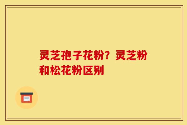 灵芝孢子花粉？灵芝粉和松花粉区别