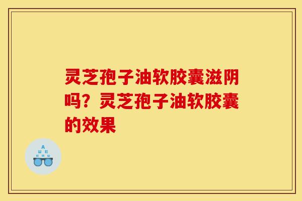 灵芝孢子油软胶囊滋阴吗?灵芝孢子油软胶囊的效果 灵芝孢子油软胶囊滋阴吗?灵芝孢子油软胶囊的效果