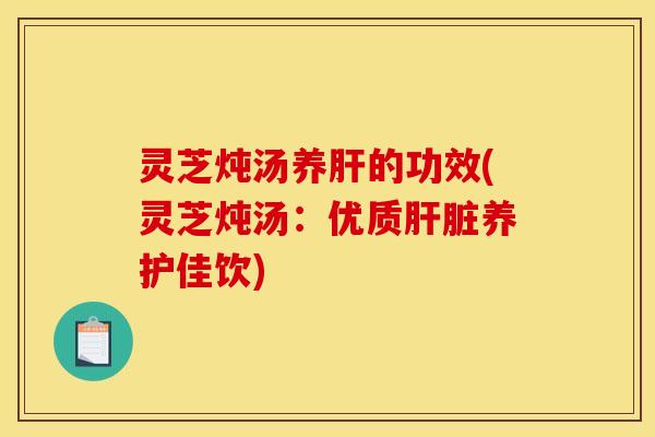 灵芝炖汤养的功效(灵芝炖汤:优质养护佳饮) 灵芝炖汤养的功效(灵芝炖汤:优质养护佳饮)
