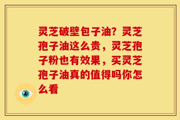 灵芝破壁包子油?灵芝孢子油这么贵,灵芝孢子粉也有效果,买灵芝孢子油真的值得吗你怎么看 灵芝破壁包子油?灵芝孢子油这么贵,灵芝孢子粉也有效果,买灵芝孢子油真的值得吗你怎么看