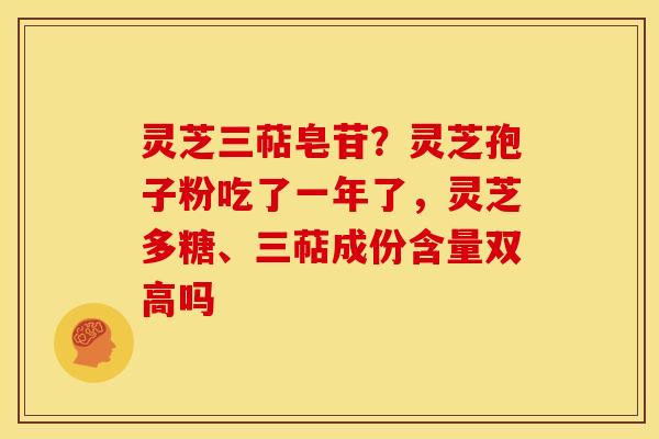 灵芝三萜皂苷？灵芝孢子粉吃了一年了，灵芝多糖、三萜成份含量双高吗