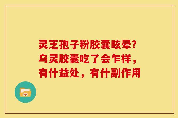 灵芝孢子粉胶囊眩晕?乌灵胶囊吃了会乍样,有什益处,有什副作用 灵芝孢子粉胶囊眩晕?乌灵胶囊吃了会乍样,有什益处,有什副作用