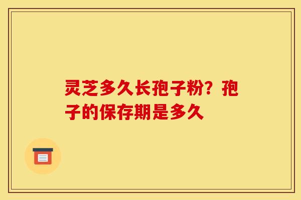 灵芝多久长孢子粉?孢子的保存期是多久 灵芝多久长孢子粉?孢子的保存期是多久