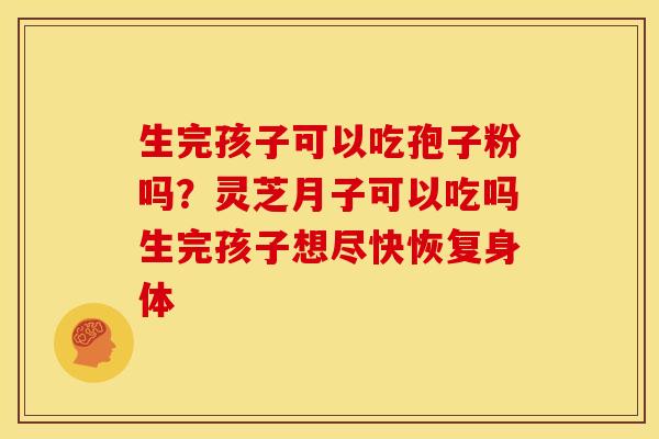 生完孩子可以吃孢子粉吗?灵芝月子可以吃吗生完孩子想尽快恢复身体 生完孩子可以吃孢子粉吗?灵芝月子可以吃吗生完孩子想尽快恢复身体