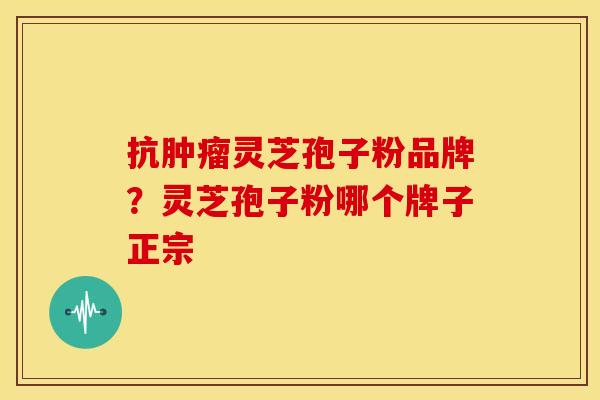 抗灵芝孢子粉品牌?灵芝孢子粉哪个牌子正宗 抗灵芝孢子粉品牌?灵芝孢子粉哪个牌子正宗