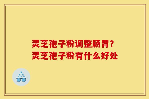 灵芝孢子粉调整肠胃?灵芝孢子粉有什么好处 灵芝孢子粉调整肠胃?灵芝孢子粉有什么好处