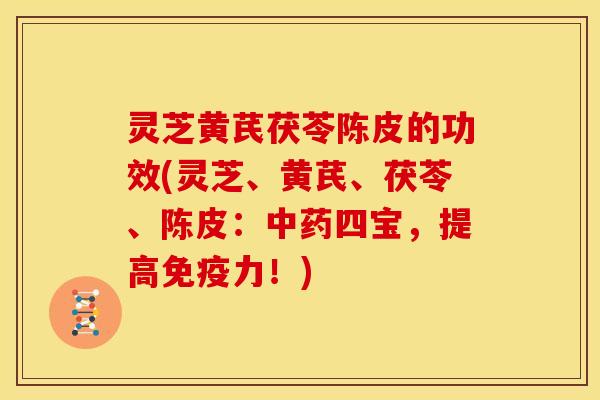 灵芝黄芪茯苓陈皮的功效(灵芝、黄芪、茯苓、陈皮:四宝,提高免疫力!) 灵芝黄芪茯苓陈皮的功效(灵芝、黄芪、茯苓、陈皮:四宝,提高免疫力!)