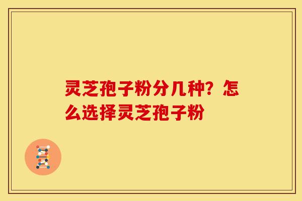 灵芝孢子粉分几种?怎么选择灵芝孢子粉 灵芝孢子粉分几种?怎么选择灵芝孢子粉