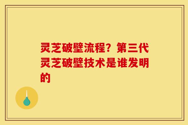灵芝破壁流程?第三代灵芝破壁技术是谁发明的 灵芝破壁流程?第三代灵芝破壁技术是谁发明的