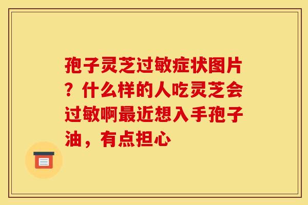 孢子灵芝症状图片?什么样的人吃灵芝会啊近想入手孢子油,有点担心 孢子灵芝症状图片?什么样的人吃灵芝会啊近想入手孢子油,有点担心