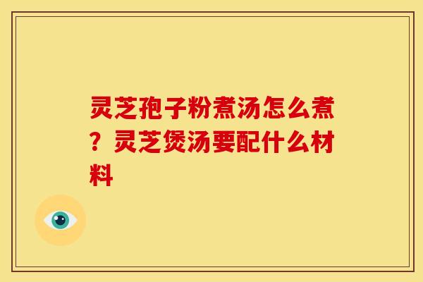 灵芝孢子粉煮汤怎么煮?灵芝煲汤要配什么材料 灵芝孢子粉煮汤怎么煮?灵芝煲汤要配什么材料