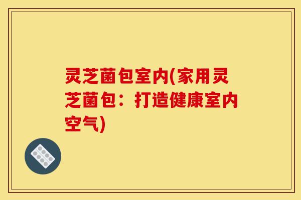 灵芝菌包室内(家用灵芝菌包:打造健康室内空气) 灵芝菌包室内(家用灵芝菌包:打造健康室内空气)