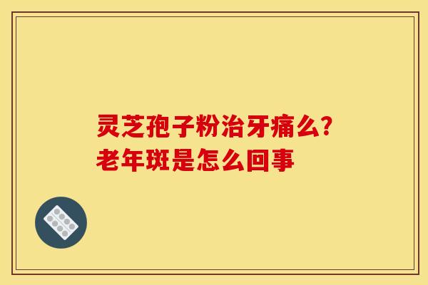 灵芝孢子粉牙痛么?老年斑是怎么回事 灵芝孢子粉牙痛么?老年斑是怎么回事