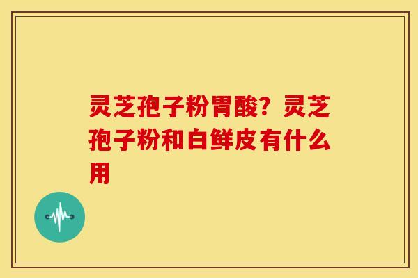 灵芝孢子粉胃酸?灵芝孢子粉和白鲜皮有什么用 灵芝孢子粉胃酸?灵芝孢子粉和白鲜皮有什么用