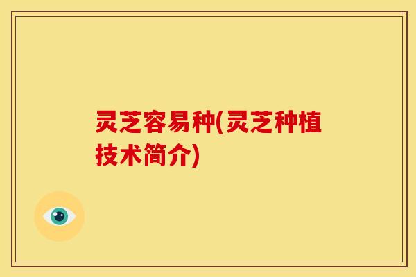 灵芝容易种(灵芝种植技术简介) 灵芝容易种(灵芝种植技术简介)