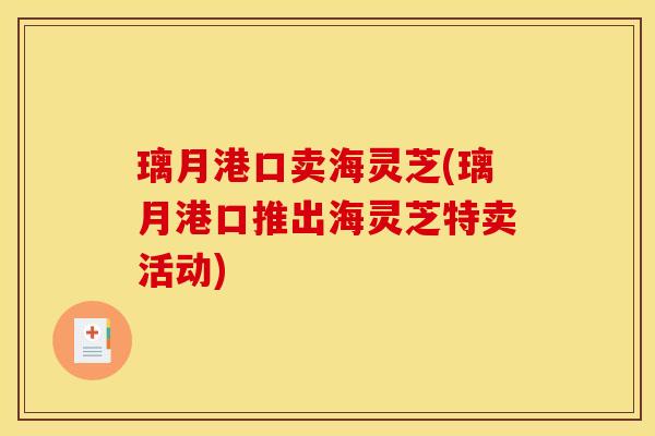 璃月港口卖海灵芝(璃月港口推出海灵芝特卖活动) 璃月港口卖海灵芝(璃月港口推出海灵芝特卖活动)