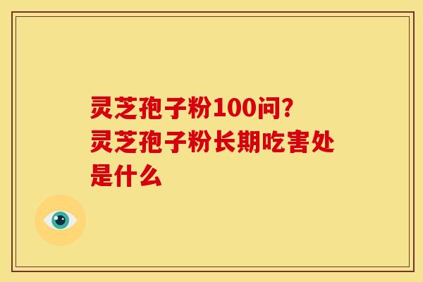 灵芝孢子粉100问?灵芝孢子粉长期吃害处是什么 灵芝孢子粉100问?灵芝孢子粉长期吃害处是什么