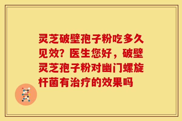 灵芝破壁孢子粉吃多久见效?医生您好,破壁灵芝孢子粉对幽门螺旋杆菌有的效果吗 灵芝破壁孢子粉吃多久见效?医生您好,破壁灵芝孢子粉对幽门螺旋杆菌有的效果吗