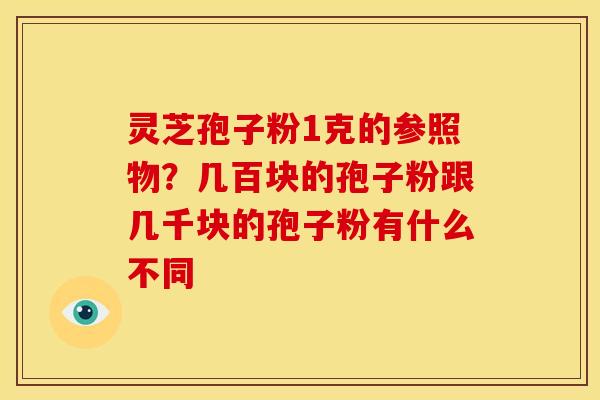 灵芝孢子粉1克的参照物?几百块的孢子粉跟几千块的孢子粉有什么不同 灵芝孢子粉1克的参照物?几百块的孢子粉跟几千块的孢子粉有什么不同
