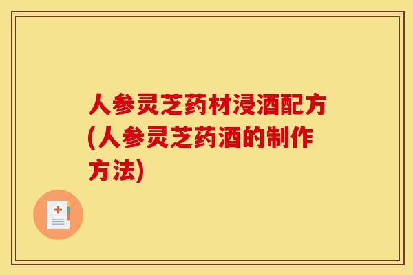 人参灵芝药材浸酒配方(人参灵芝药酒的制作方法)