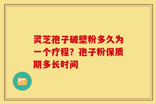 灵芝孢子破壁粉多久为一个疗程?孢子粉保质期多长时间 灵芝孢子破壁粉多久为一个疗程?孢子粉保质期多长时间