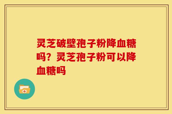 灵芝破壁孢子粉降吗?灵芝孢子粉可以降吗 灵芝破壁孢子粉降吗?灵芝孢子粉可以降吗